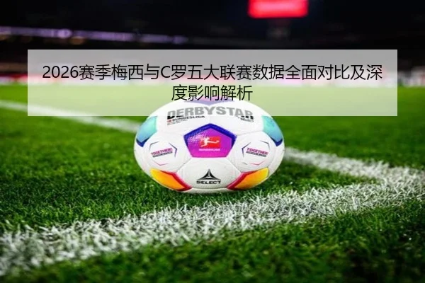 2026赛季梅西与C罗五大联赛数据全面对比及深度影响解析 - 3377 SPORTS